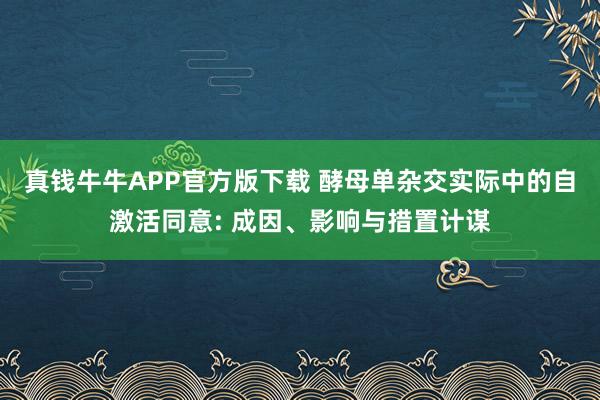 真钱牛牛APP官方版下载 酵母单杂交实际中的自激活同意: 成因、影响与措置计谋