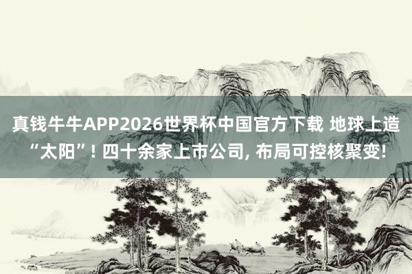 真钱牛牛APP2026世界杯中国官方下载 地球上造“太阳”! 四十余家上市公司, 布局可控核聚变!
