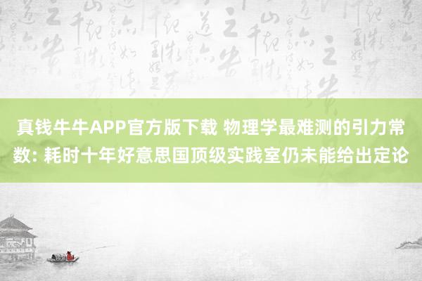 真钱牛牛APP官方版下载 物理学最难测的引力常数: 耗时十年好意思国顶级实践室仍未能给出定论