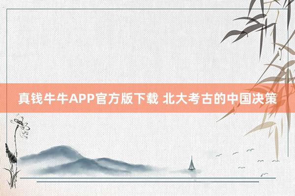 真钱牛牛APP官方版下载 北大考古的中国决策