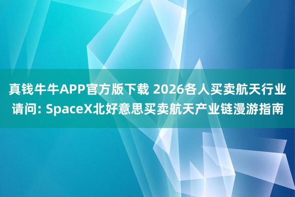 真钱牛牛APP官方版下载 2026各人买卖航天行业请问: SpaceX北好意思买卖航天产业链漫游指南