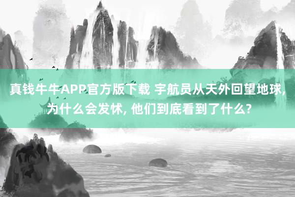 真钱牛牛APP官方版下载 宇航员从天外回望地球, 为什么会发怵, 他们到底看到了什么?