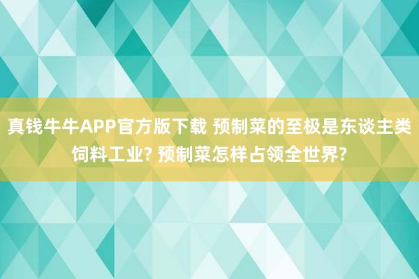 真钱牛牛APP官方版下载 预制菜的至极是东谈主类饲料工业? 预制菜怎样占领全世界?