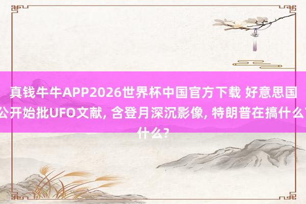 真钱牛牛APP2026世界杯中国官方下载 好意思国公开始批UFO文献, 含登月深沉影像, 特朗普在搞什么?