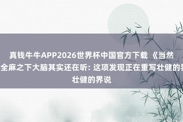 真钱牛牛APP2026世界杯中国官方下载 《当然》: 全麻之下大脑其实还在听: 这项发现正在重写壮健的界说