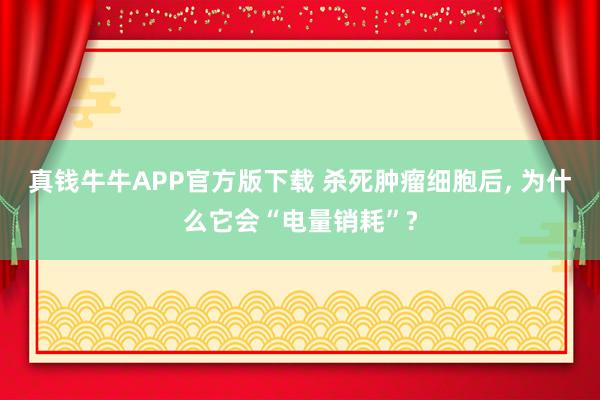 真钱牛牛APP官方版下载 杀死肿瘤细胞后, 为什么它会“电量销耗”?