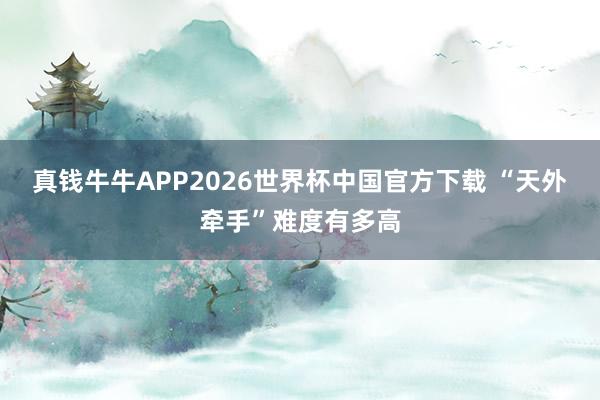 真钱牛牛APP2026世界杯中国官方下载 “天外牵手”难度有多高