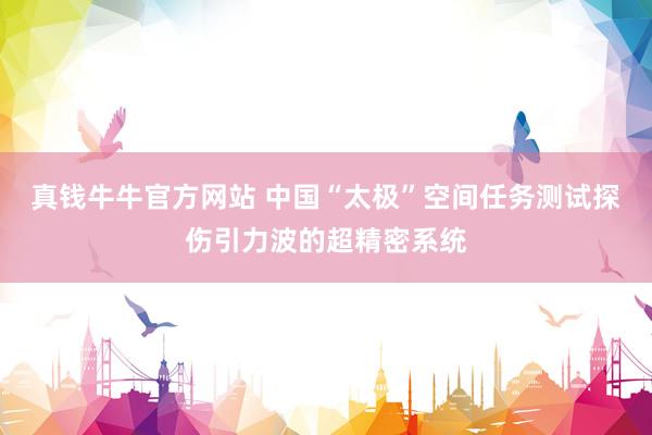 真钱牛牛官方网站 中国“太极”空间任务测试探伤引力波的超精密系统