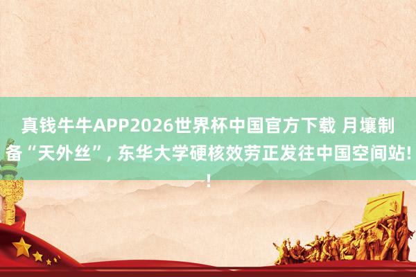 真钱牛牛APP2026世界杯中国官方下载 月壤制备“天外丝”, 东华大学硬核效劳正发往中国空间站!