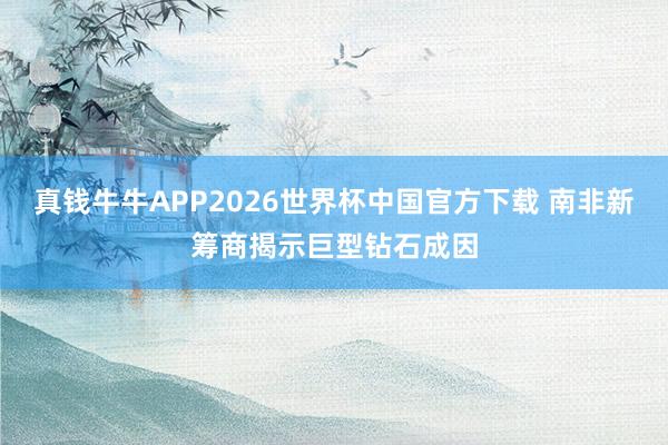 真钱牛牛APP2026世界杯中国官方下载 南非新筹商揭示巨型钻石成因