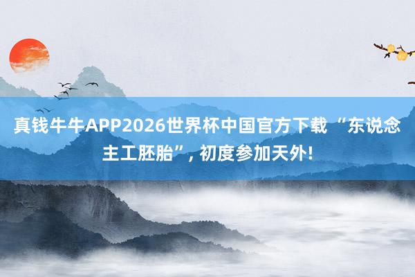 真钱牛牛APP2026世界杯中国官方下载 “东说念主工胚胎”, 初度参加天外!