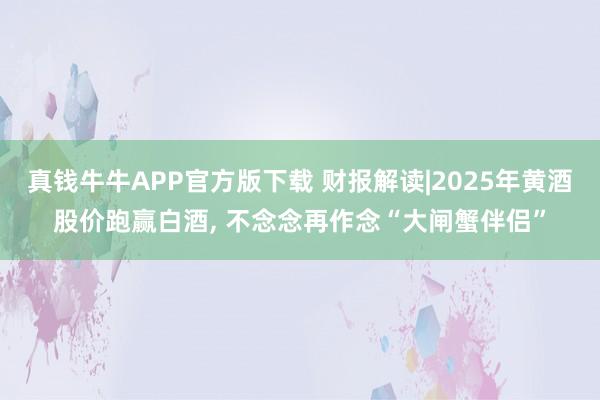 真钱牛牛APP官方版下载 财报解读|2025年黄酒股价跑赢白酒, 不念念再作念“大闸蟹伴侣”