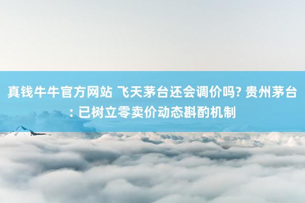 真钱牛牛官方网站 飞天茅台还会调价吗? 贵州茅台: 已树立零卖价动态斟酌机制