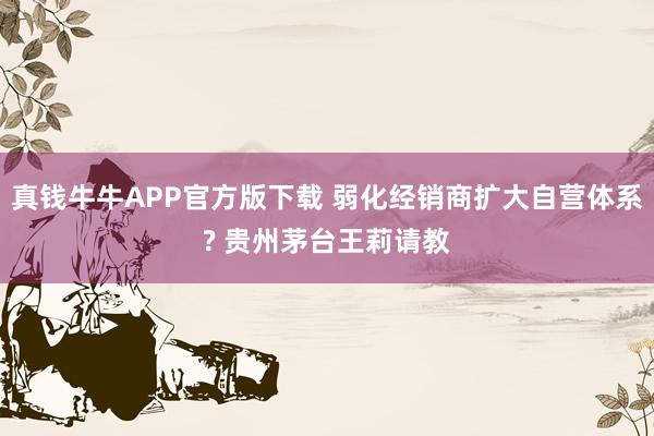 真钱牛牛APP官方版下载 弱化经销商扩大自营体系? 贵州茅台王莉请教