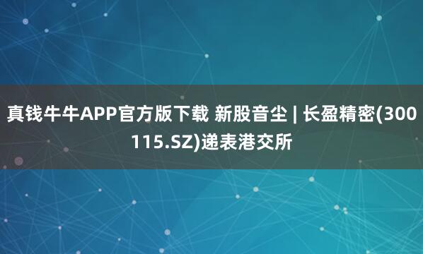 真钱牛牛APP官方版下载 新股音尘 | 长盈精密(300115.SZ)递表港交所