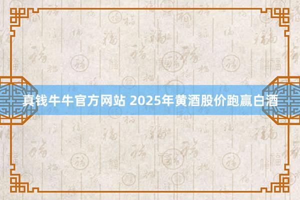 真钱牛牛官方网站 2025年黄酒股价跑赢白酒