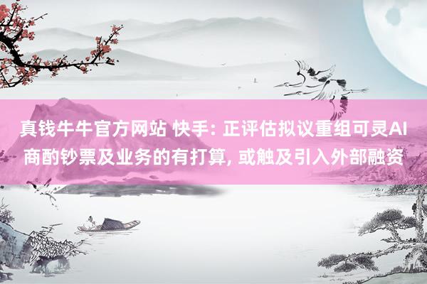 真钱牛牛官方网站 快手: 正评估拟议重组可灵AI商酌钞票及业务的有打算, 或触及引入外部融资