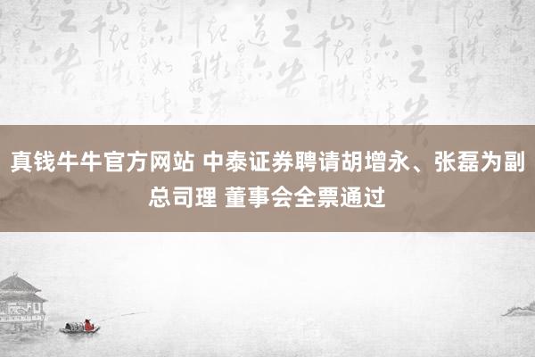 真钱牛牛官方网站 中泰证券聘请胡增永、张磊为副总司理 董事会全票通过