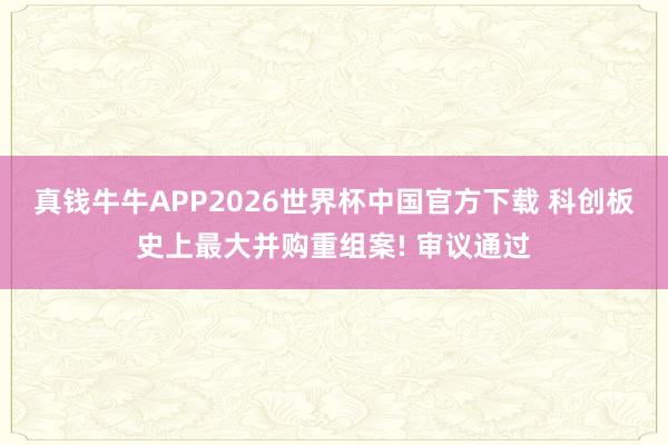 真钱牛牛APP2026世界杯中国官方下载 科创板史上最大并购重组案! 审议通过