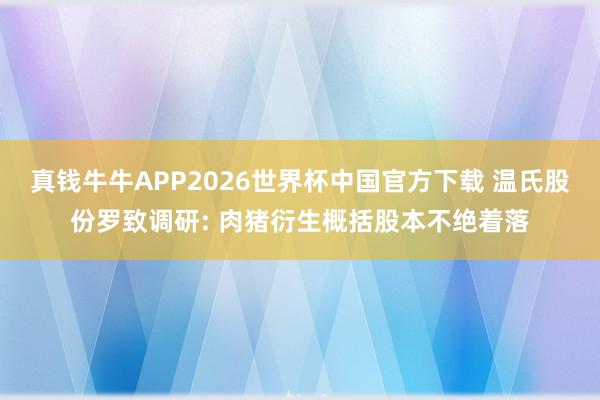 真钱牛牛APP2026世界杯中国官方下载 温氏股份罗致调研: 肉猪衍生概括股本不绝着落