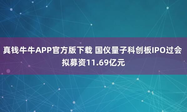 真钱牛牛APP官方版下载 国仪量子科创板IPO过会 拟募资11.69亿元
