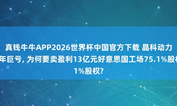 真钱牛牛APP2026世界杯中国官方下载 晶科动力旧年巨亏, 为何要卖盈利13亿元好意思国工场75.1%股权?