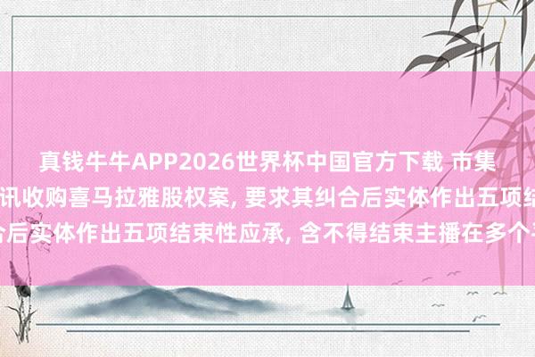真钱牛牛APP2026世界杯中国官方下载 市集监管总局附要求批准腾讯收购喜马拉雅股权案, 要求其纠合后实体作出五项结束性应承, 含不得结束主播在多个平台入驻