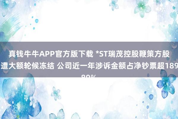真钱牛牛APP官方版下载 *ST瑞茂控股鞭策方股份遭大额轮候冻结 公司近一年涉诉金额占净钞票超189%