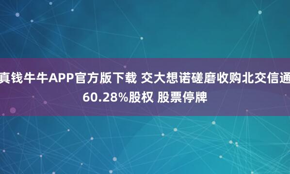 真钱牛牛APP官方版下载 交大想诺磋磨收购北交信通60.28%股权 股票停牌