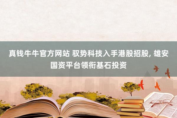 真钱牛牛官方网站 驭势科技入手港股招股, 雄安国资平台领衔基石投资