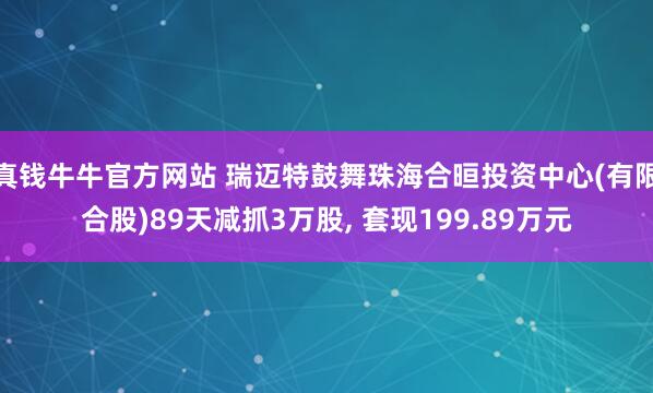 真钱牛牛官方网站 瑞迈特鼓舞珠海合晅投资中心(有限合股)89天减抓3万股, 套现199.89万元