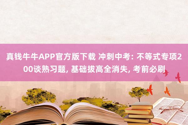 真钱牛牛APP官方版下载 冲刺中考: 不等式专项200谈熟习题, 基础拔高全消失, 考前必刷
