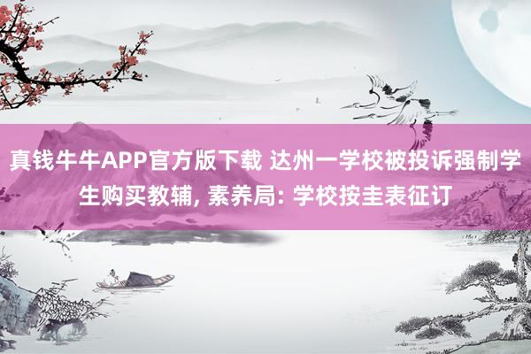 真钱牛牛APP官方版下载 达州一学校被投诉强制学生购买教辅, 素养局: 学校按圭表征订