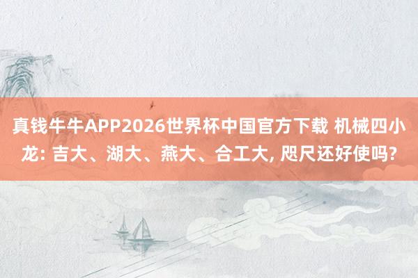 真钱牛牛APP2026世界杯中国官方下载 机械四小龙: 吉大、湖大、燕大、合工大， 咫尺还好使吗?