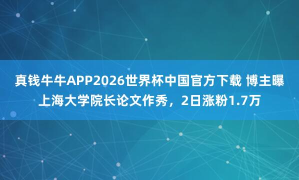 真钱牛牛APP2026世界杯中国官方下载 博主曝上海大学院长论文作秀,2日涨粉1.7万
