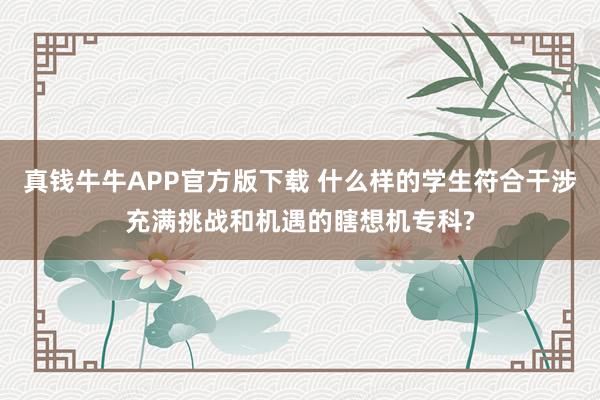 真钱牛牛APP官方版下载 什么样的学生符合干涉充满挑战和机遇的瞎想机专科?