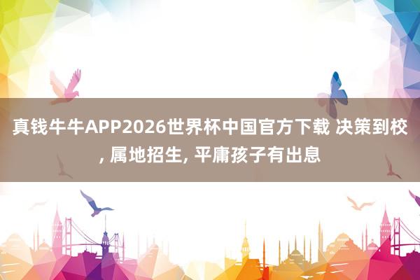 真钱牛牛APP2026世界杯中国官方下载 决策到校, 属地招生, 平庸孩子有出息