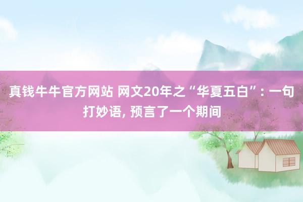 真钱牛牛官方网站 网文20年之“华夏五白”: 一句打妙语, 预言了一个期间