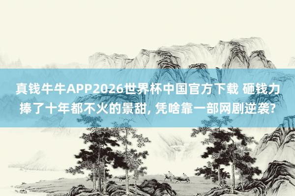 真钱牛牛APP2026世界杯中国官方下载 砸钱力捧了十年都不火的景甜, 凭啥靠一部网剧逆袭?