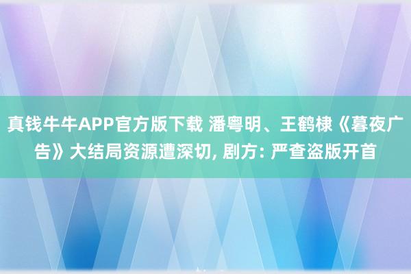 真钱牛牛APP官方版下载 潘粤明、王鹤棣《暮夜广告》大结局资源遭深切, 剧方: 严查盗版开首