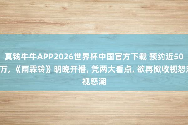 真钱牛牛APP2026世界杯中国官方下载 预约近500万， 《雨霖铃》明晚开播， 凭两大看点， 欲再掀收视怒潮