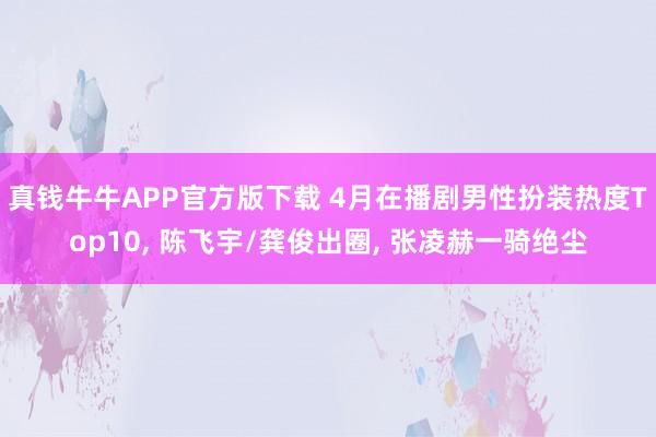 真钱牛牛APP官方版下载 4月在播剧男性扮装热度Top10, 陈飞宇/龚俊出圈, 张凌赫一骑绝尘