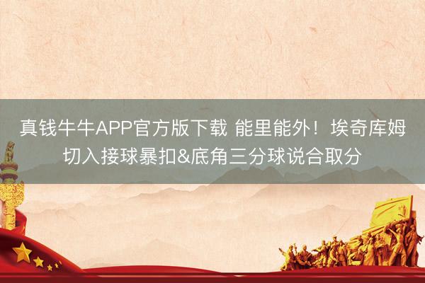 真钱牛牛APP官方版下载 能里能外！埃奇库姆切入接球暴扣&底角三分球说合取分