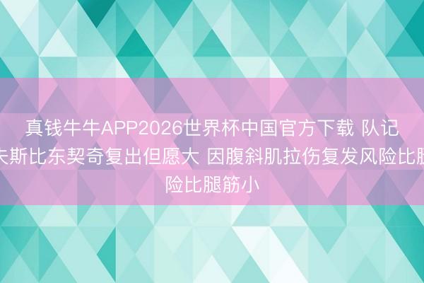 真钱牛牛APP2026世界杯中国官方下载 队记:里夫斯比东契奇复出但愿大 因腹斜肌拉伤复发风险比腿筋小