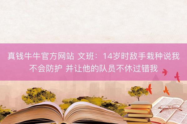 真钱牛牛官方网站 文班:14岁时敌手栽种说我不会防护 并让他的队员不休过错我