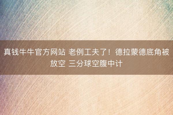 真钱牛牛官方网站 老例工夫了！德拉蒙德底角被放空 三分球空腹中计
