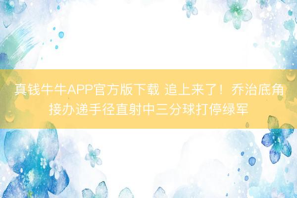 真钱牛牛APP官方版下载 追上来了！乔治底角接办递手径直射中三分球打停绿军