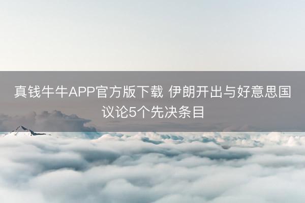 真钱牛牛APP官方版下载 伊朗开出与好意思国议论5个先决条目