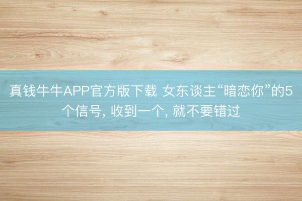 真钱牛牛APP官方版下载 女东谈主“暗恋你”的5个信号， 收到一个， 就不要错过
