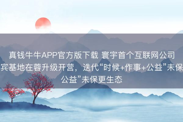 真钱牛牛APP官方版下载 寰宇首个互联网公司亲子西宾基地在蓉升级开营,迭代“时候+作事+公益”未保更生态